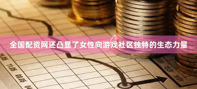 全国配资网还凸显了女性向游戏社区独特的生态力量