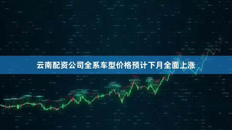云南配资公司全系车型价格预计下月全面上涨