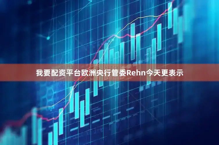 我要配资平台欧洲央行管委Rehn今天更表示