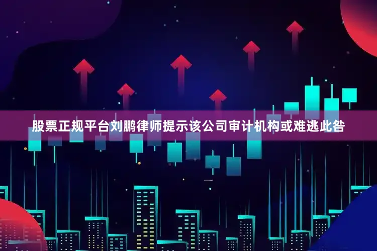 股票正规平台　　刘鹏律师提示该公司审计机构或难逃此咎