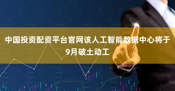 中国投资配资平台官网该人工智能数据中心将于9月破土动工