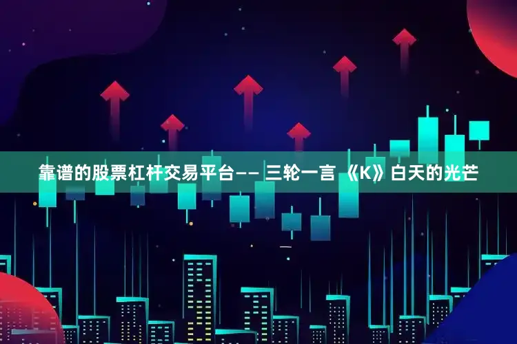 靠谱的股票杠杆交易平台—— 三轮一言 《K》白天的光芒