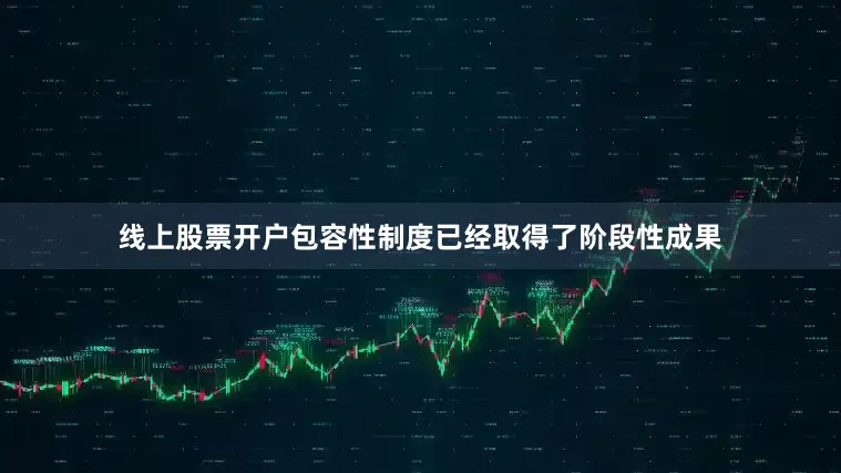 线上股票开户包容性制度已经取得了阶段性成果