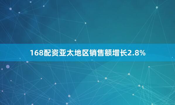 168配资亚太地区销售额增长2.8%