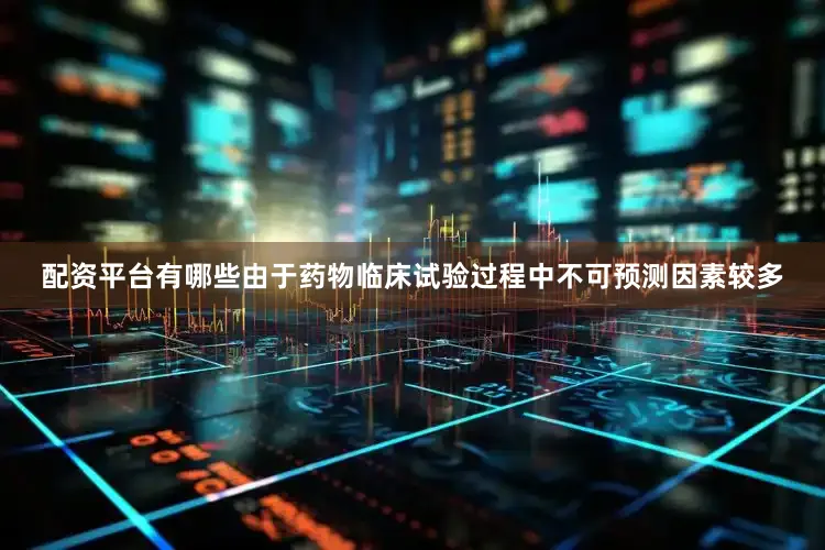 配资平台有哪些由于药物临床试验过程中不可预测因素较多