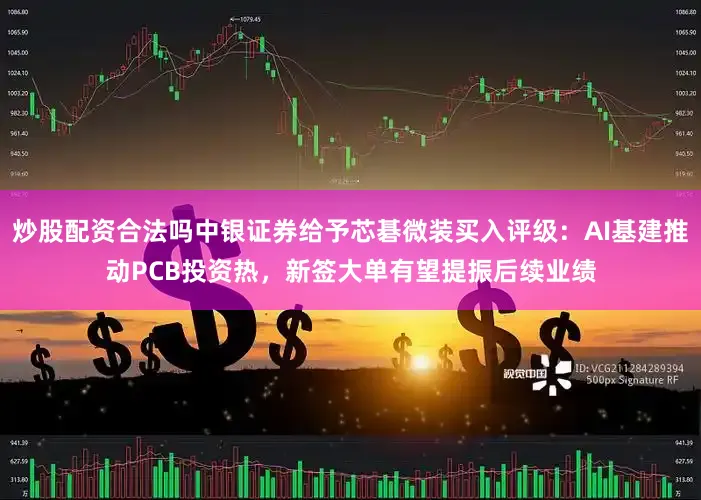 炒股配资合法吗中银证券给予芯碁微装买入评级：AI基建推动PCB投资热，新签大单有望提振后续业绩