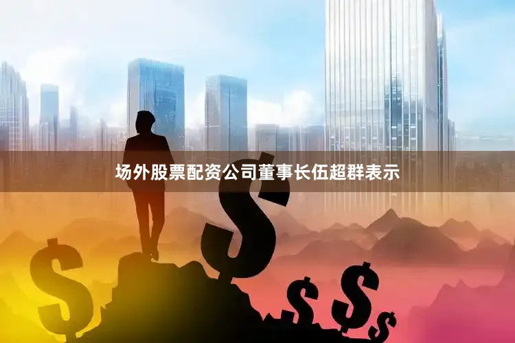 场外股票配资公司董事长伍超群表示