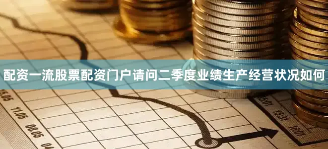配资一流股票配资门户请问二季度业绩生产经营状况如何