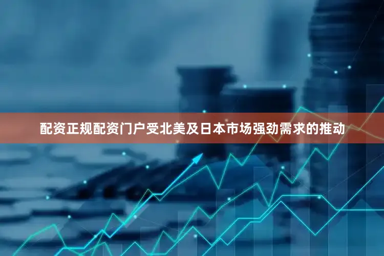 配资正规配资门户受北美及日本市场强劲需求的推动