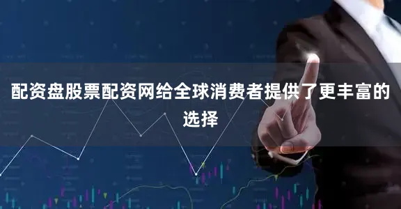 配资盘股票配资网给全球消费者提供了更丰富的选择