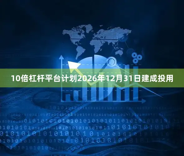 10倍杠杆平台计划2026年12月31日建成投用