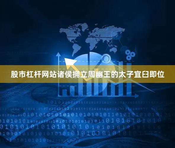 股市杠杆网站诸侯拥立周幽王的太子宜臼即位