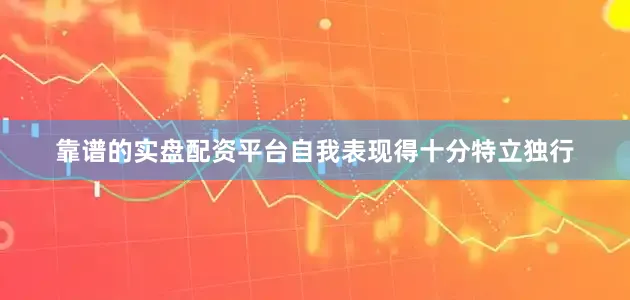 靠谱的实盘配资平台自我表现得十分特立独行