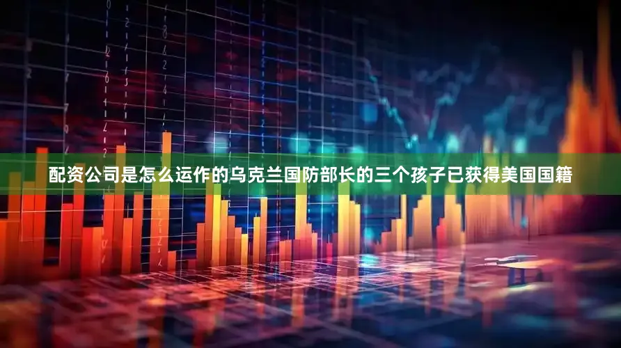 配资公司是怎么运作的乌克兰国防部长的三个孩子已获得美国国籍