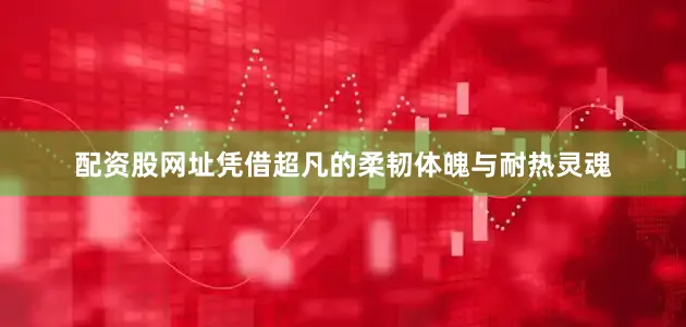配资股网址凭借超凡的柔韧体魄与耐热灵魂