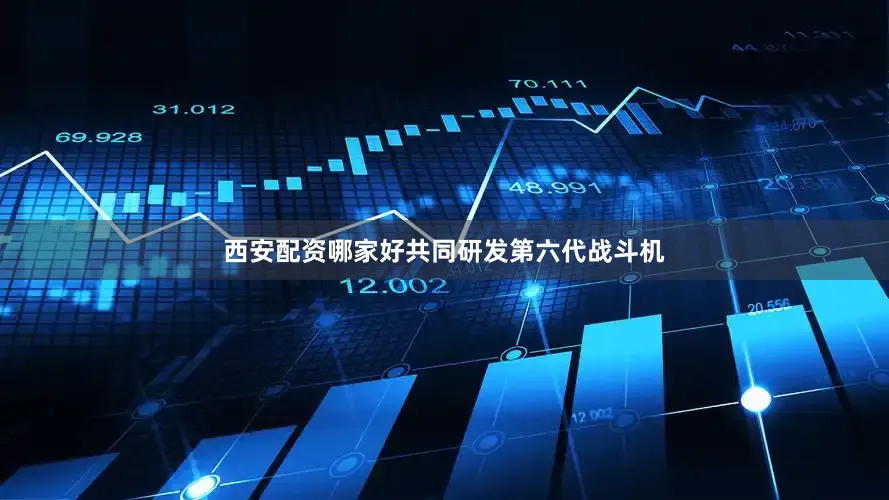 西安配资哪家好共同研发第六代战斗机