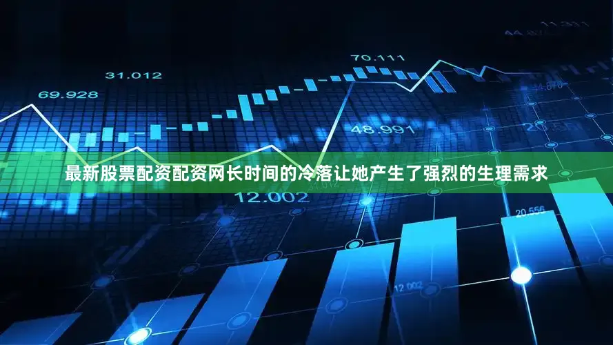 最新股票配资配资网长时间的冷落让她产生了强烈的生理需求