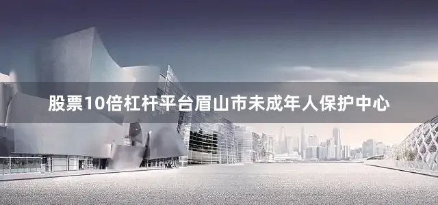 股票10倍杠杆平台眉山市未成年人保护中心
