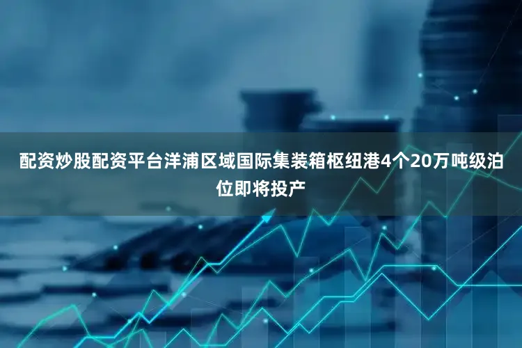 配资炒股配资平台洋浦区域国际集装箱枢纽港4个20万吨级泊位即将投产