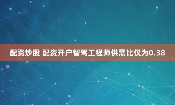 配资炒股 配资开户智驾工程师供需比仅为0.38