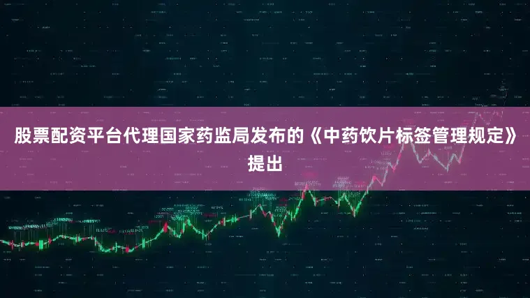 股票配资平台代理国家药监局发布的《中药饮片标签管理规定》提出
