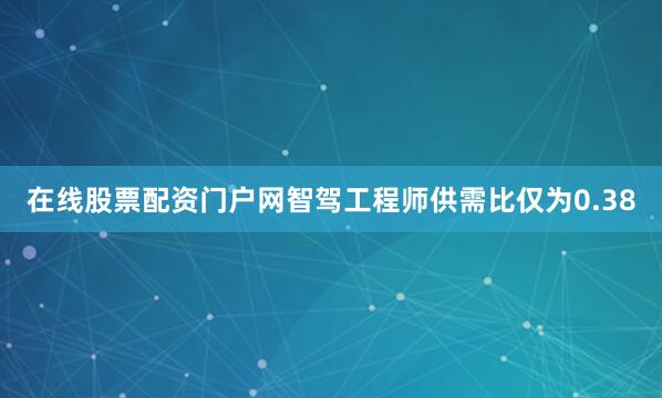 在线股票配资门户网智驾工程师供需比仅为0.38