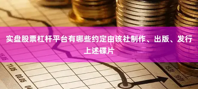 实盘股票杠杆平台有哪些约定由该社制作、出版、发行上述碟片