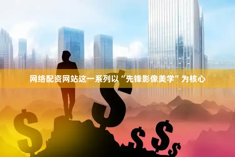 网络配资网站这一系列以“先锋影像美学”为核心
