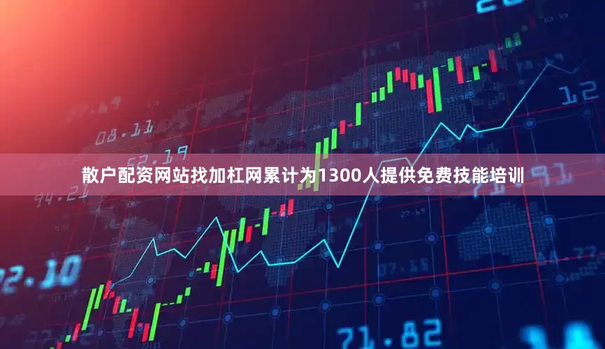 散户配资网站找加杠网累计为1300人提供免费技能培训