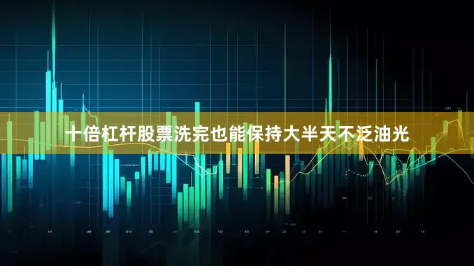 十倍杠杆股票洗完也能保持大半天不泛油光