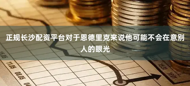 正规长沙配资平台对于恩德里克来说他可能不会在意别人的眼光