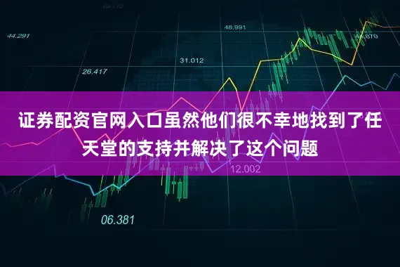证券配资官网入口虽然他们很不幸地找到了任天堂的支持并解决了这个问题