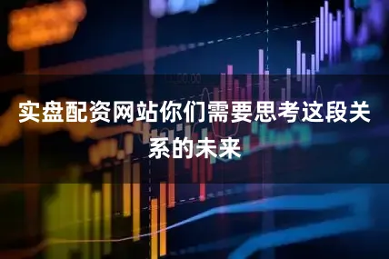 实盘配资网站你们需要思考这段关系的未来