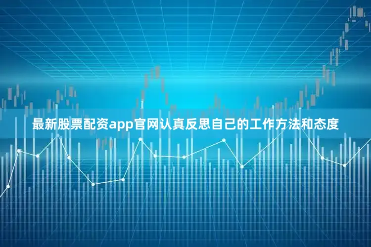 最新股票配资app官网认真反思自己的工作方法和态度