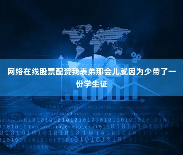 网络在线股票配资我表弟那会儿就因为少带了一份学生证