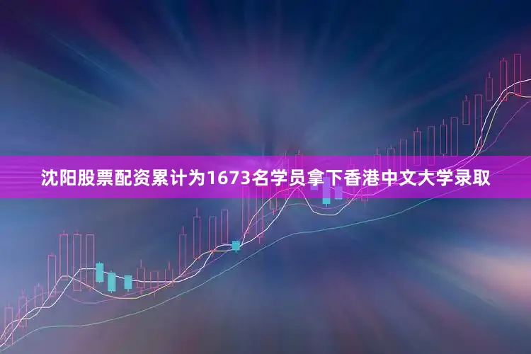 沈阳股票配资累计为1673名学员拿下香港中文大学录取