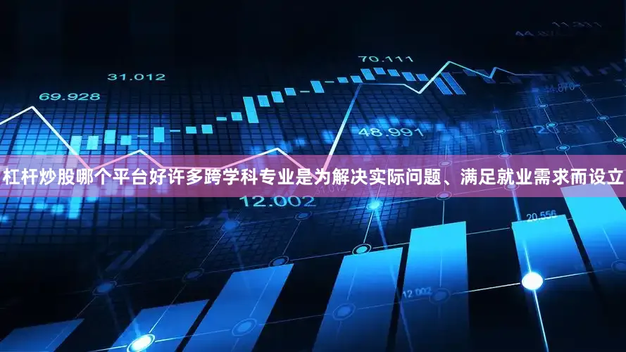 杠杆炒股哪个平台好许多跨学科专业是为解决实际问题、满足就业需求而设立