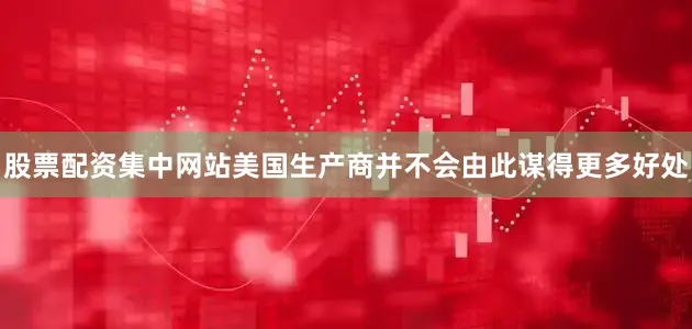 股票配资集中网站美国生产商并不会由此谋得更多好处