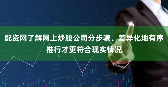 配资网了解网上炒股公司分步骤、差异化地有序推行才更符合现实情况