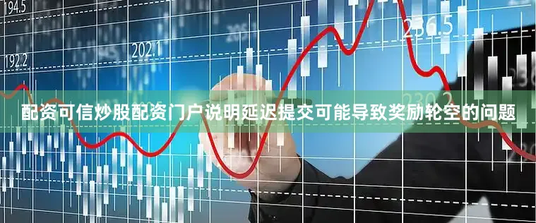 配资可信炒股配资门户说明延迟提交可能导致奖励轮空的问题