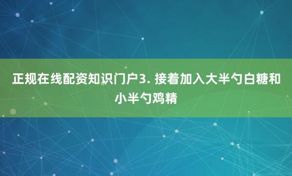 正规在线配资知识门户3. 接着加入大半勺白糖和小半勺鸡精