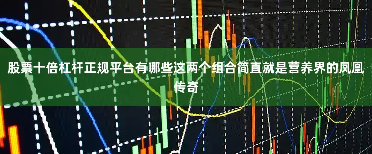 股票十倍杠杆正规平台有哪些这两个组合简直就是营养界的凤凰传奇
