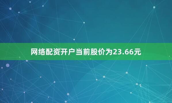 网络配资开户当前股价为23.66元