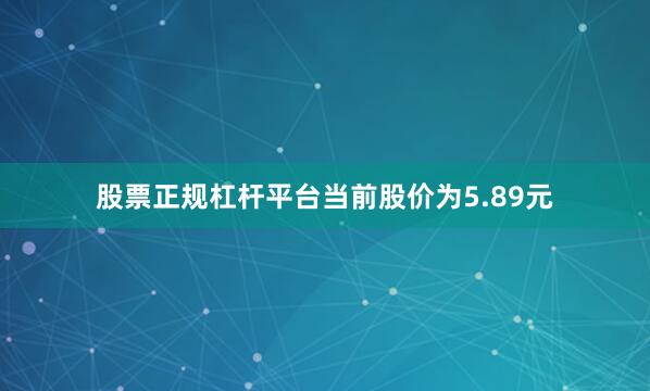 股票正规杠杆平台当前股价为5.89元