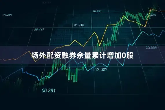 场外配资融券余量累计增加0股