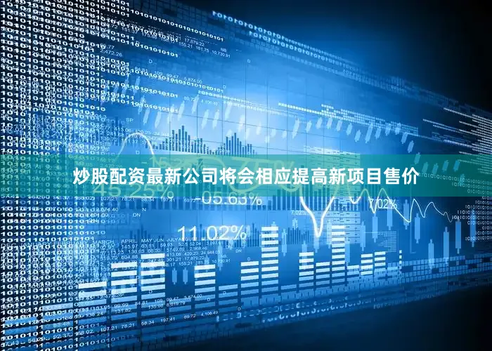 炒股配资最新公司将会相应提高新项目售价