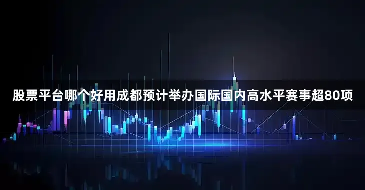 股票平台哪个好用成都预计举办国际国内高水平赛事超80项