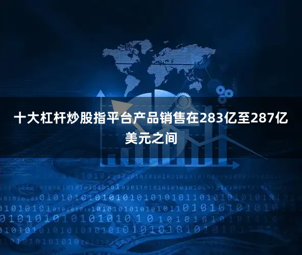 十大杠杆炒股指平台产品销售在283亿至287亿美元之间