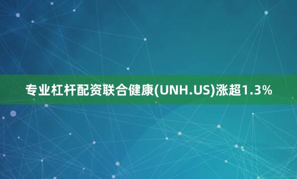 专业杠杆配资联合健康(UNH.US)涨超1.3%
