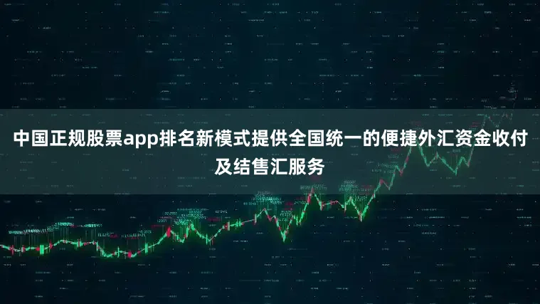 中国正规股票app排名新模式提供全国统一的便捷外汇资金收付及结售汇服务